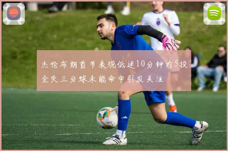 杰伦布朗首节表现低迷10分钟内5投全失三分球未能命中引发关注