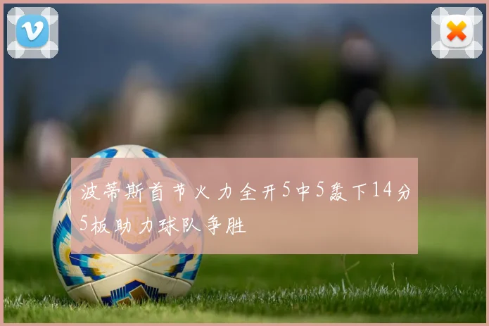 波蒂斯首节火力全开5中5轰下14分5板助力球队争胜