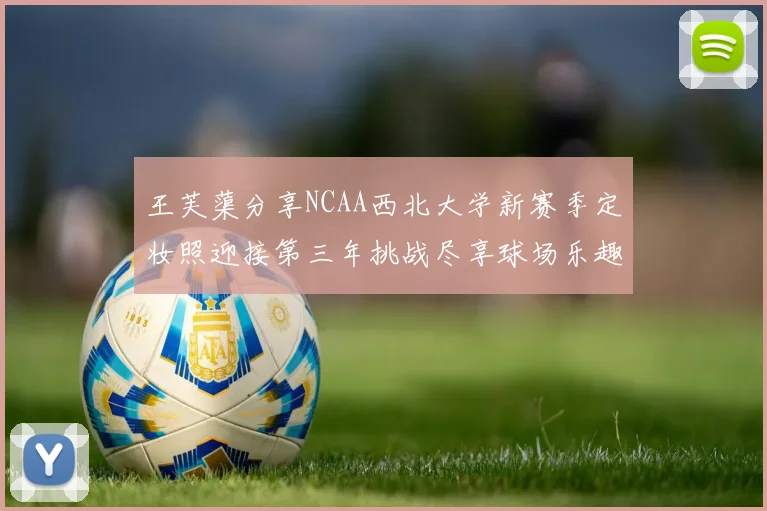 王芙蕖分享NCAA西北大学新赛季定妆照迎接第三年挑战尽享球场乐趣