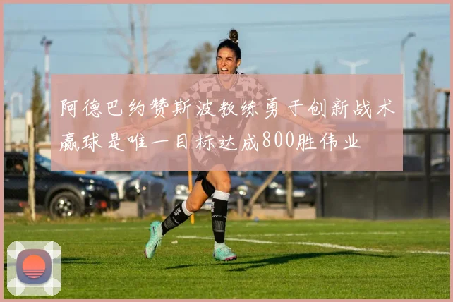 阿德巴约赞斯波教练勇于创新战术赢球是唯一目标达成800胜伟业