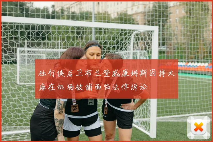 独行侠后卫布兰登威廉姆斯因持大麻在机场被捕面临法律诉讼