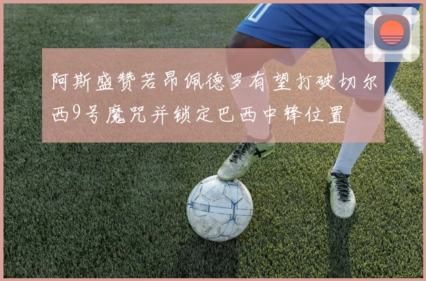 阿斯盛赞若昂佩德罗有望打破切尔西9号魔咒并锁定巴西中锋位置