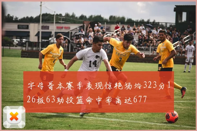 字母哥本赛季表现惊艳场均323分126板63助投篮命中率高达677