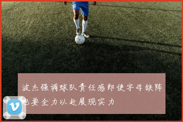 波杰强调球队责任感即使字母缺阵也要全力以赴展现实力