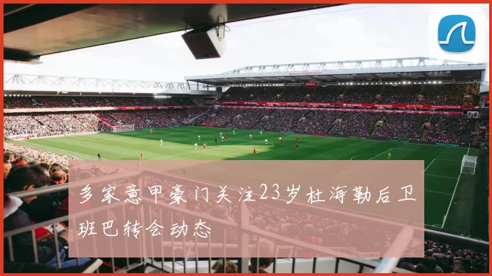 多家意甲豪门关注23岁杜海勒后卫班巴转会动态