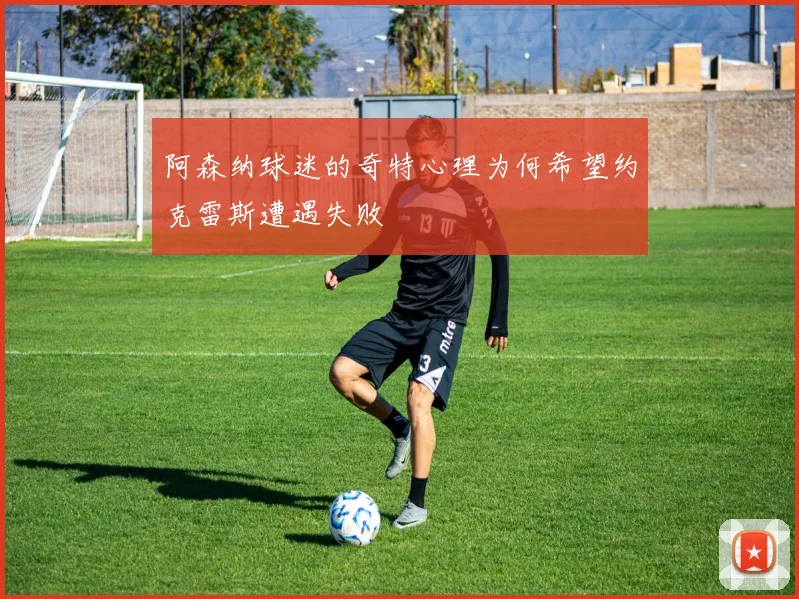 阿森纳球迷的奇特心理为何希望约克雷斯遭遇失败