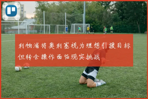利物浦将奥利塞视为理想引援目标但转会操作面临现实挑战