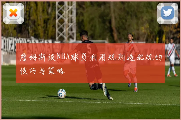 詹姆斯谈NBA球员利用规则造犯规的技巧与策略