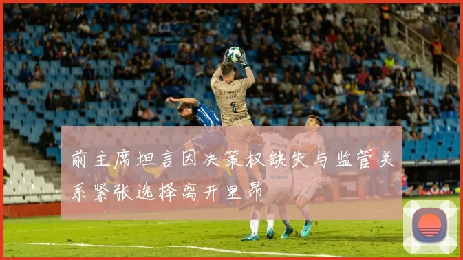 前主席坦言因决策权缺失与监管关系紧张选择离开里昂