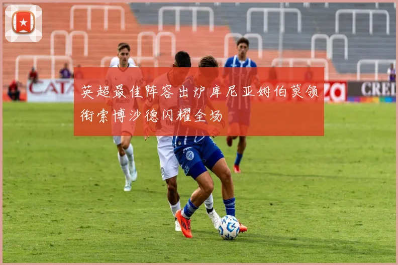 英超最佳阵容出炉库尼亚姆伯莫领衔索博沙德闪耀全场