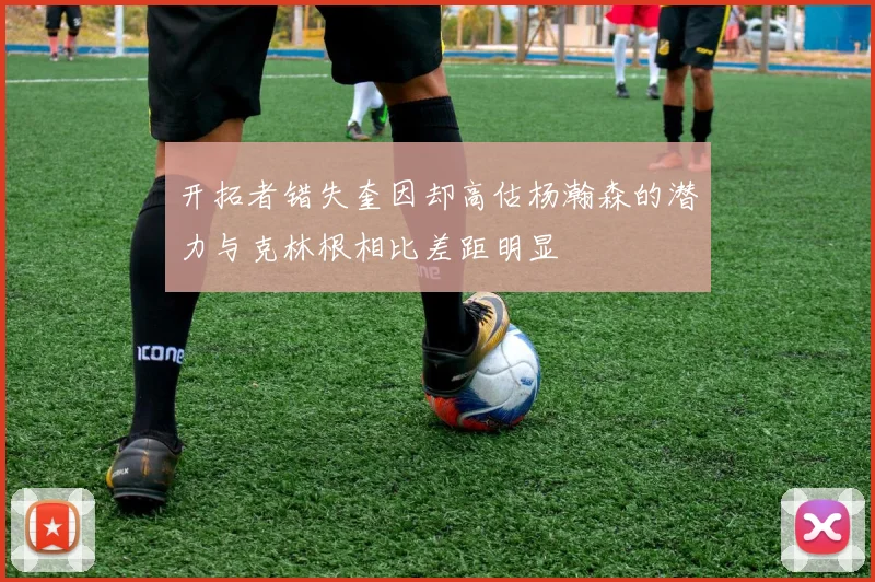 开拓者错失奎因却高估杨瀚森的潜力与克林根相比差距明显