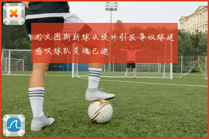 尤文图斯新球衣设计引发争议球迷感叹球队灵魂已逝