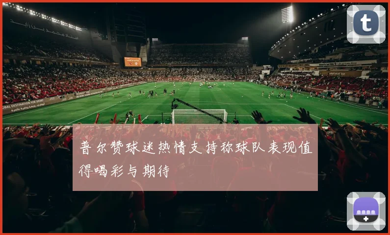 普尔赞球迷热情支持称球队表现值得喝彩与期待