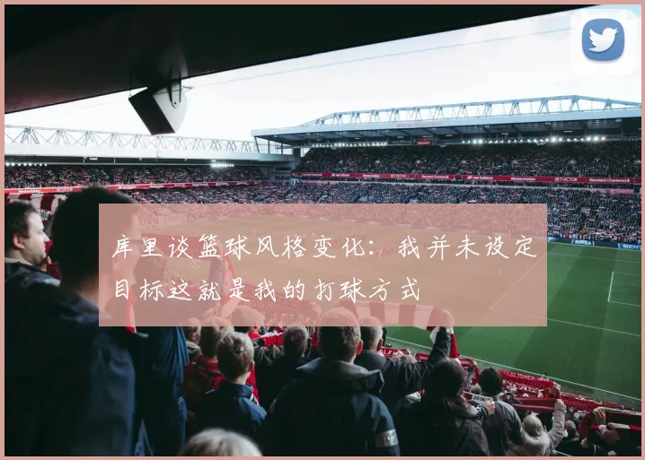 库里谈篮球风格变化：我并未设定目标这就是我的打球方式