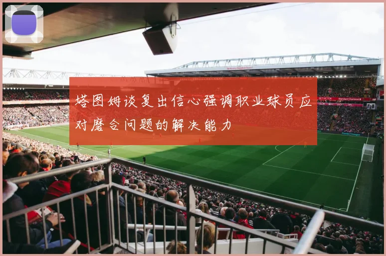 塔图姆谈复出信心强调职业球员应对磨合问题的解决能力