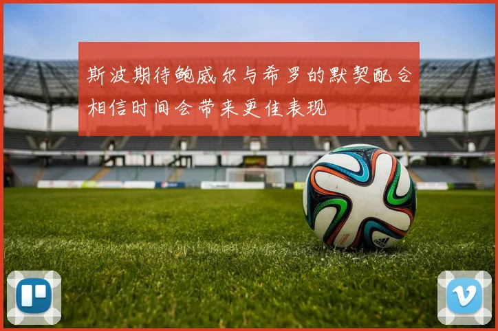 斯波期待鲍威尔与希罗的默契配合相信时间会带来更佳表现