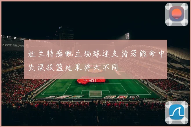 杜兰特感慨主场球迷支持若能命中失误投篮结果将大不同