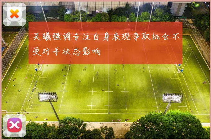 吴曦强调专注自身表现争取机会不受对手状态影响