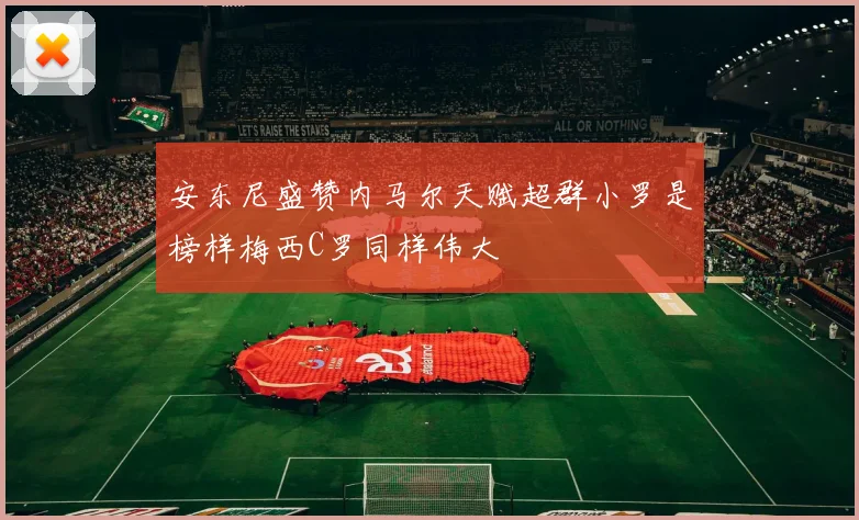 安东尼盛赞内马尔天赋超群小罗是榜样梅西C罗同样伟大