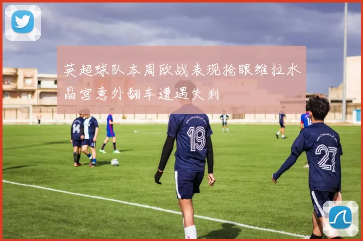 英超球队本周欧战表现抢眼维拉水晶宫意外翻车遭遇失利