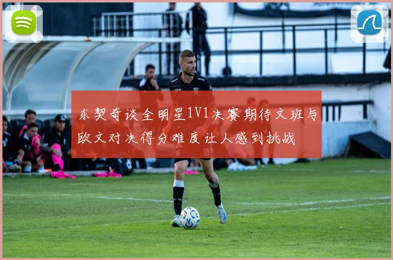 东契奇谈全明星1V1决赛期待文班与欧文对决得分难度让人感到挑战