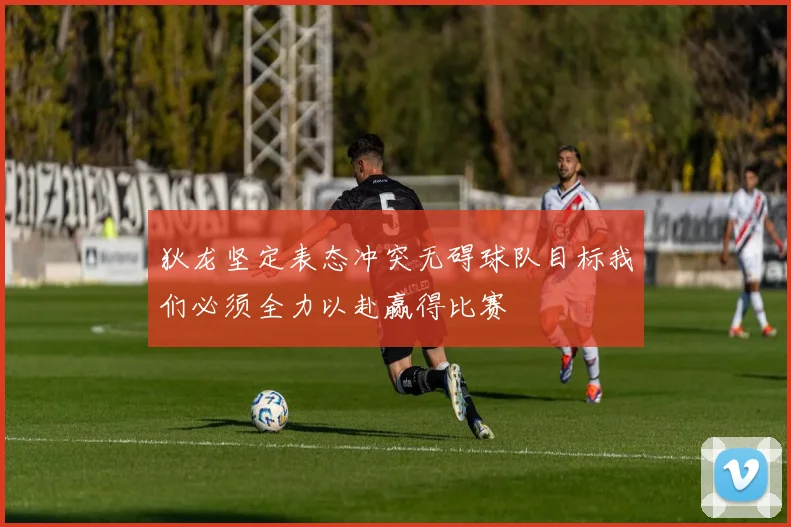 狄龙坚定表态冲突无碍球队目标我们必须全力以赴赢得比赛