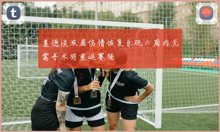 基德谈浓眉伤情恢复乐观六周内无需手术将重返赛场