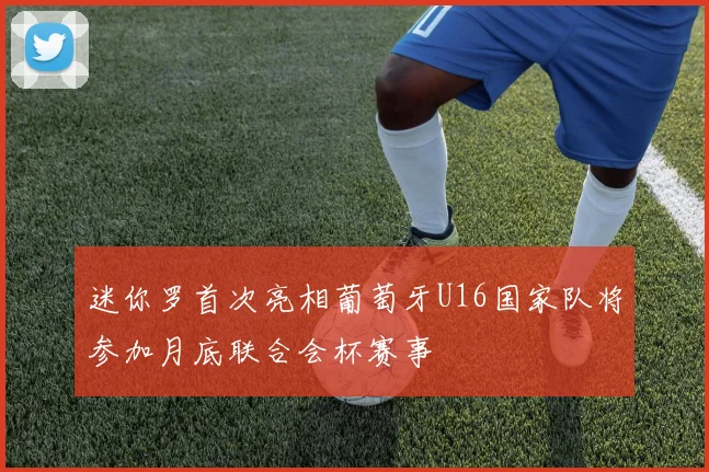 迷你罗首次亮相葡萄牙U16国家队将参加月底联合会杯赛事