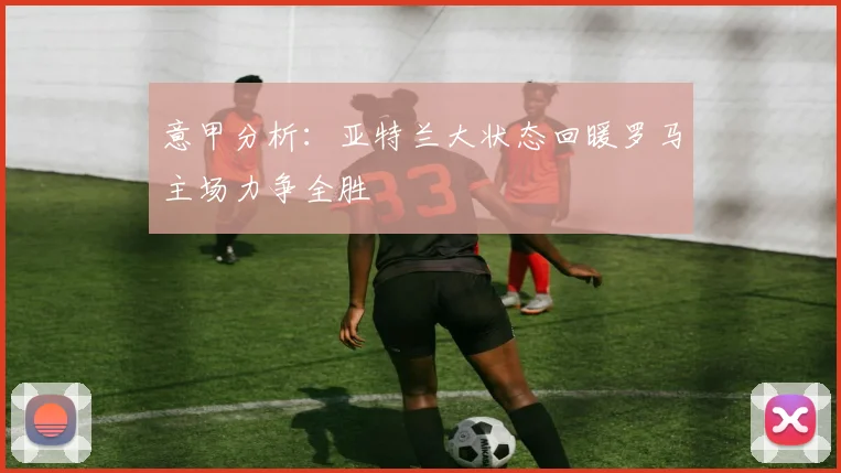 意甲分析：亚特兰大状态回暖罗马主场力争全胜