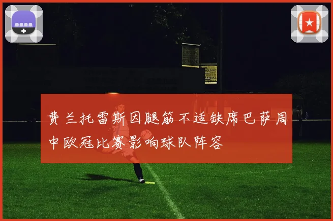 费兰托雷斯因腿筋不适缺席巴萨周中欧冠比赛影响球队阵容