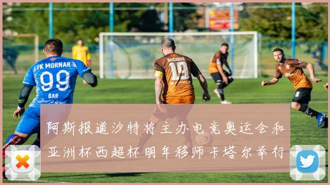 阿斯报道沙特将主办电竞奥运会和亚洲杯西超杯明年移师卡塔尔举行