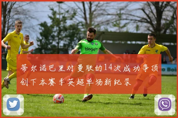 蒂尔诺巴里对曼联的14次成功争顶创下本赛季英超单场新纪录