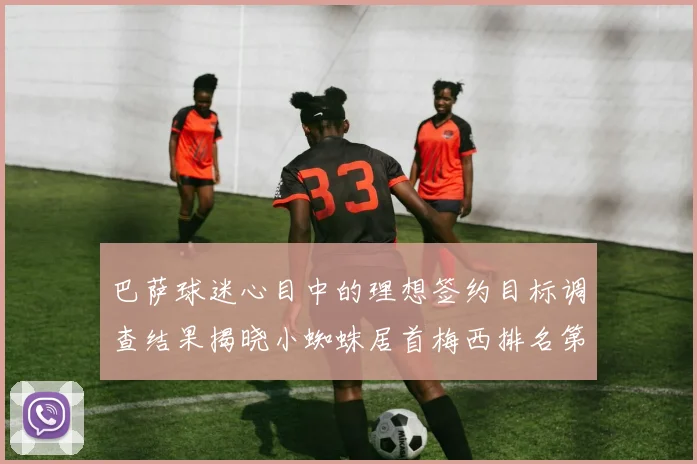 巴萨球迷心目中的理想签约目标调查结果揭晓小蜘蛛居首梅西排名第六