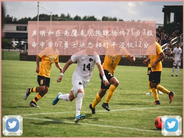 库明加在老鹰表现抢眼场均21分7板命中率67勇士状态相对平淡仅12分5板