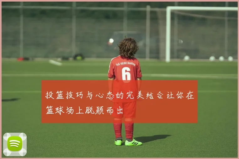投篮技巧与心态的完美结合让你在篮球场上脱颖而出