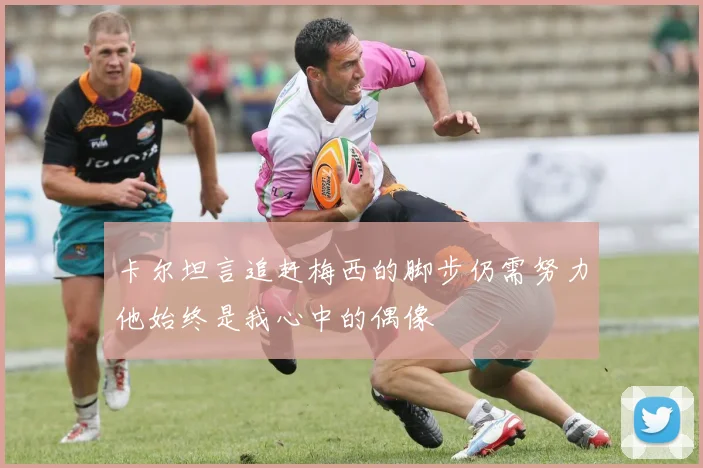卡尔坦言追赶梅西的脚步仍需努力他始终是我心中的偶像