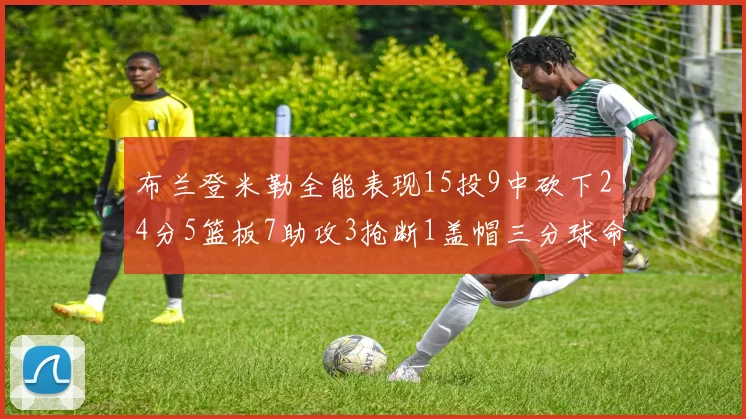 布兰登米勒全能表现15投9中砍下24分5篮板7助攻3抢断1盖帽三分球命中率高达57