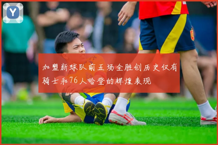 加盟新球队前五场全胜创历史仅有骑士和76人哈登的辉煌表现