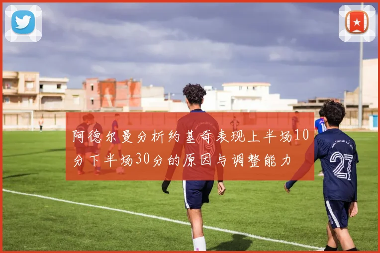 阿德尔曼分析约基奇表现上半场10分下半场30分的原因与调整能力