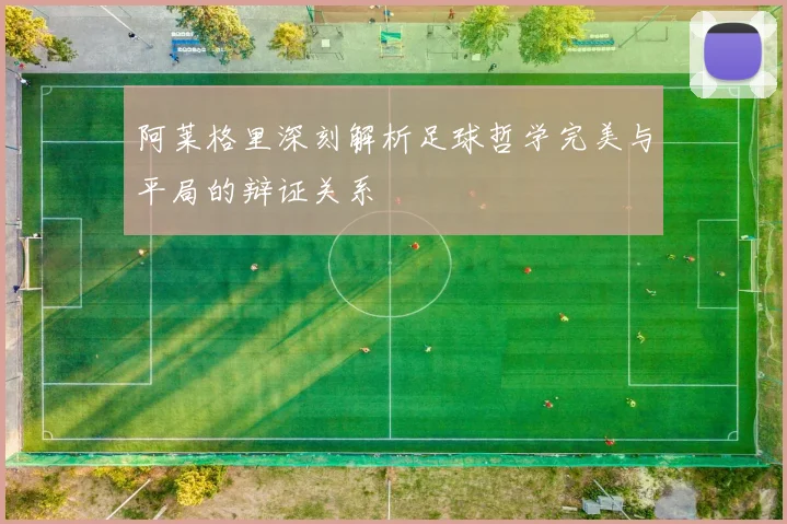 阿莱格里深刻解析足球哲学完美与平局的辩证关系
