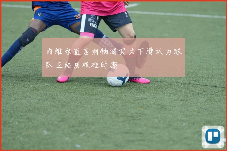 内维尔直言利物浦实力下滑认为球队正经历艰难时期